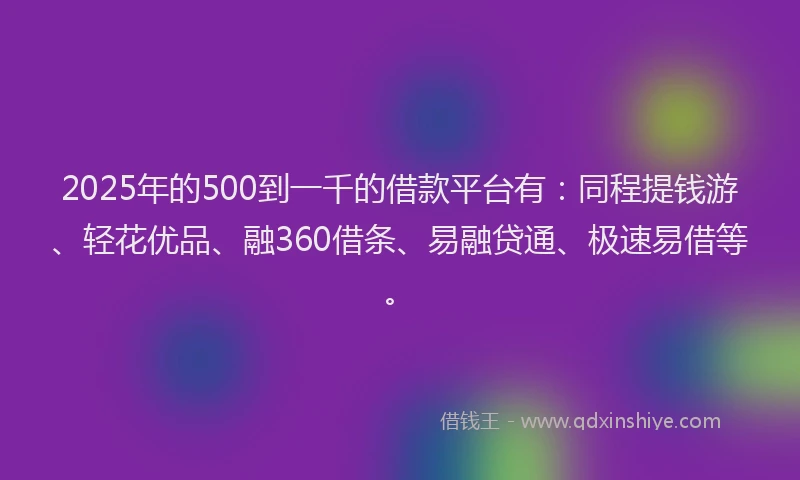 2025年的500到一千的借款平台有：同程提钱游、轻花优品、融360借条、易融贷通、极速易借等。