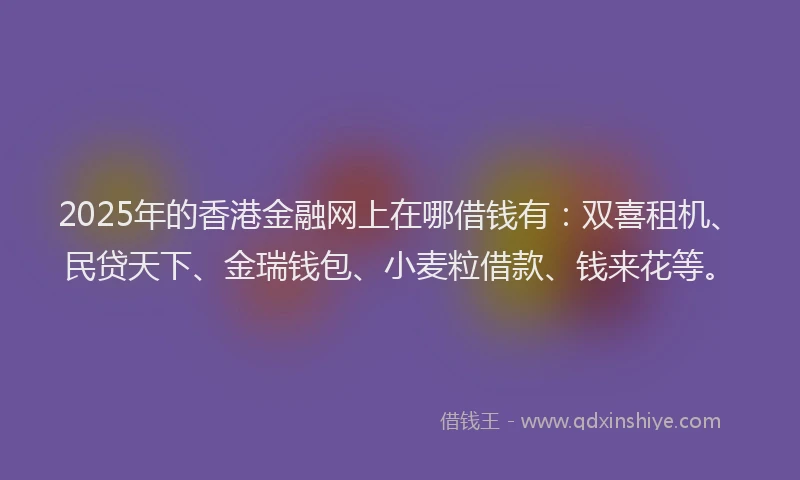 2025年的香港金融网上在哪借钱有：双喜租机、民贷天下、金瑞钱包、小麦粒借款、钱来花等。