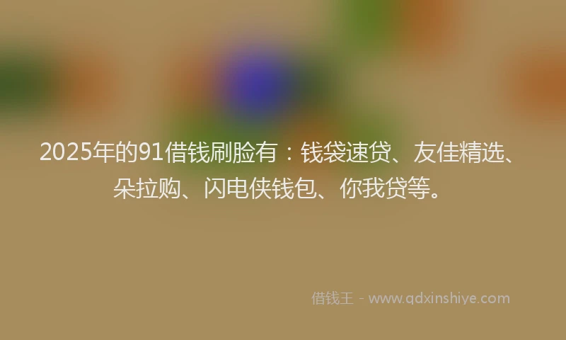 2025年的91借钱刷脸有：钱袋速贷、友佳精选、朵拉购、闪电侠钱包、你我贷等。