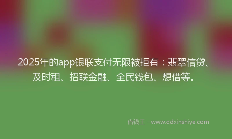 2025年的app银联支付无限被拒有：翡翠信贷、及时租、招联金融、全民钱包、想借等。