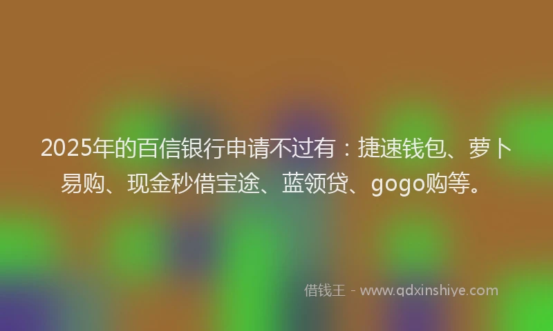 2025年的百信银行申请不过有：捷速钱包、萝卜易购、现金秒借宝途、蓝领贷、gogo购等。