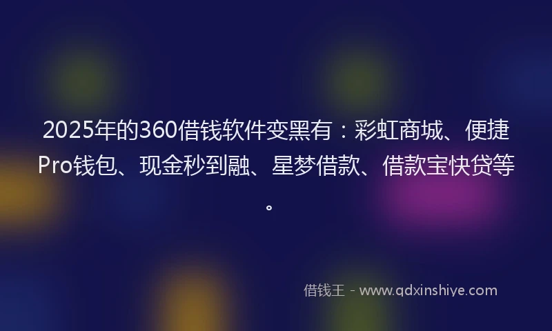 2025年的360借钱软件变黑有：彩虹商城、便捷Pro钱包、现金秒到融、星梦借款、借款宝快贷等。