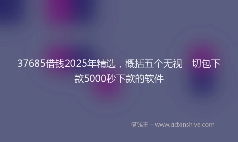 37685借钱2025年精选，概括五个无视一切包下款5000秒下款的软件