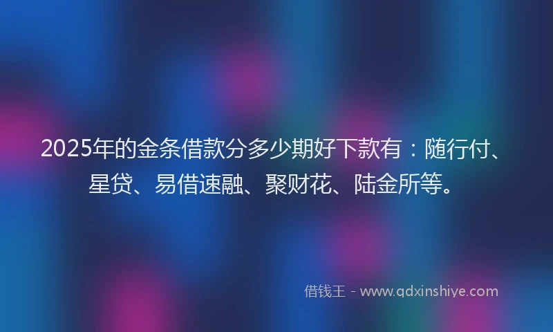 2025年的金条借款分多少期好下款有：随行付、星贷、易借速融、聚财花、陆金所等。