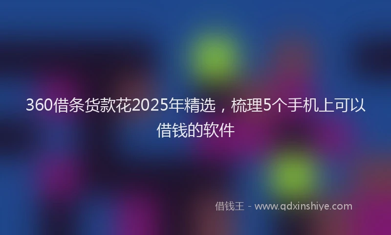 360借条货款花2025年精选，梳理5个手机上可以借钱的软件