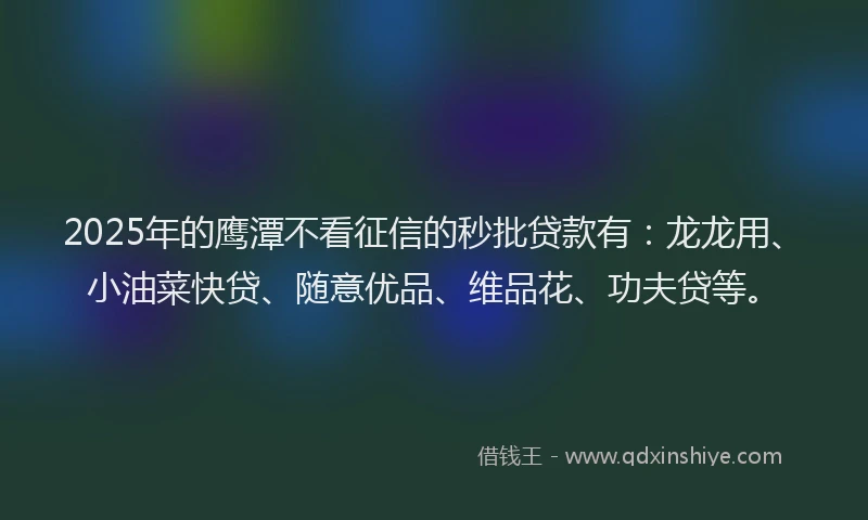 2025年的鹰潭不看征信的秒批贷款有:龙龙用、小油菜快贷、随意优品、维品花、功夫贷等。