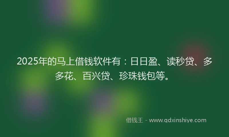 2025年的马上借钱软件有:日日盈、读秒贷、多多花、百兴贷、珍珠钱包等。