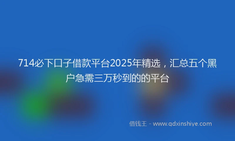 714必下口子借款平台2025年精选，汇总五个黑户急需三万秒到的的平台