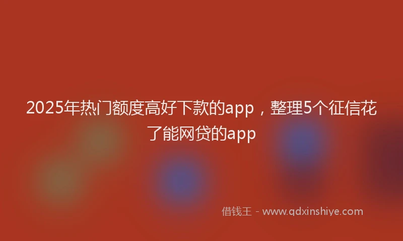 2025年热门额度高好下款的app，整理5个征信花了能网贷的app