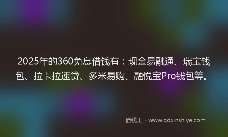2025年的360免息借钱有：现金易融通、瑞宝钱包、拉卡拉速贷、多米易购、融悦宝Pro钱包等。
