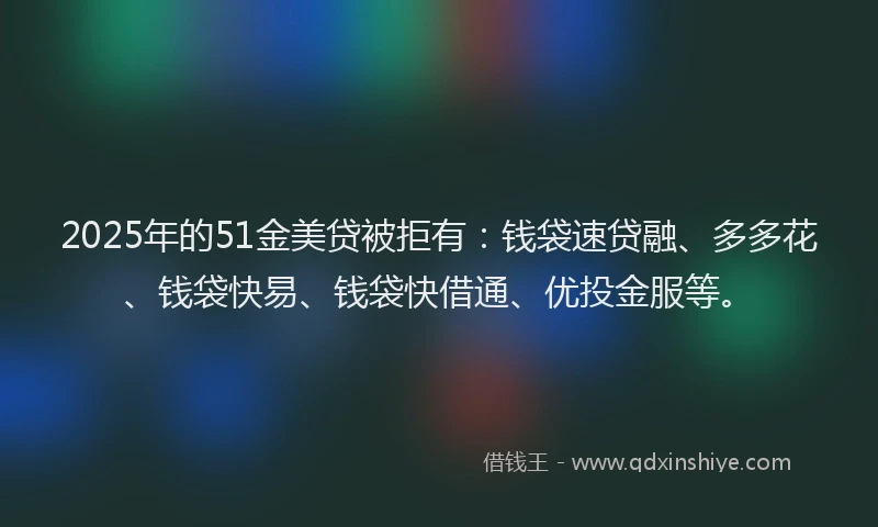 2025年的51金美贷被拒有：钱袋速贷融、多多花、钱袋快易、钱袋快借通、优投金服等。