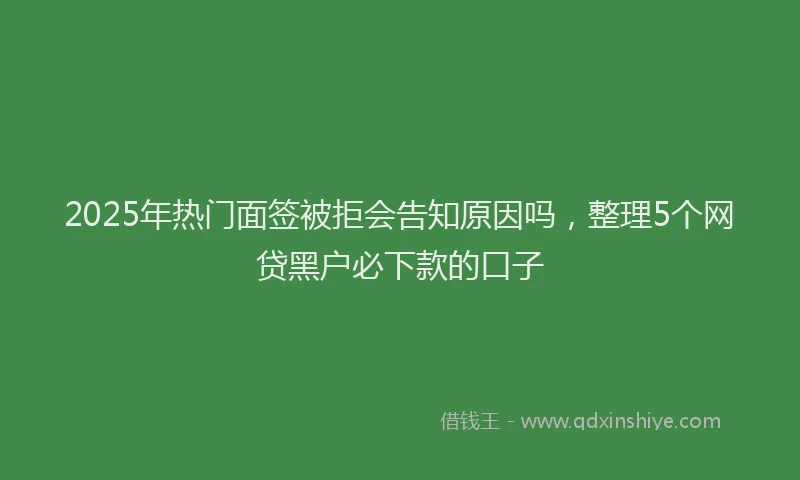 2025年热门面签被拒会告知原因吗,整理5个网贷黑户必下款的口子