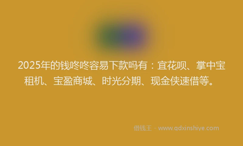 2025年的钱咚咚容易下款吗有：宜花呗、掌中宝租机、宝盈商城、时光分期、现金侠速借等。