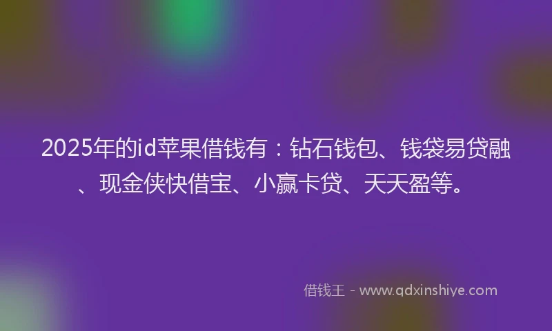 2025年的id苹果借钱有：钻石钱包、钱袋易贷融、现金侠快借宝、小赢卡贷、天天盈等。