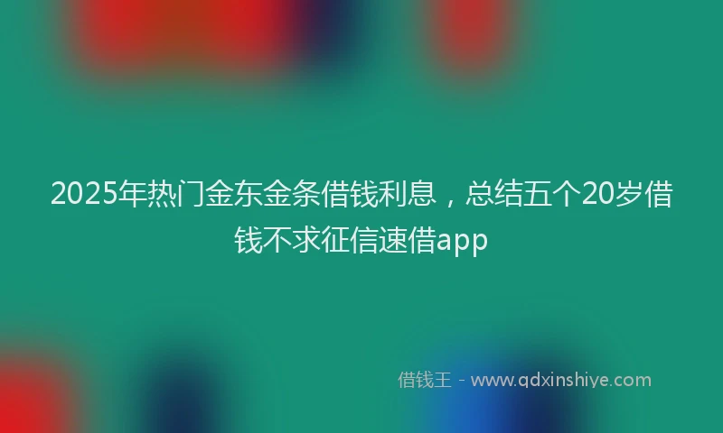 2025年热门金东金条借钱利息，总结五个20岁借钱不求征信速借app