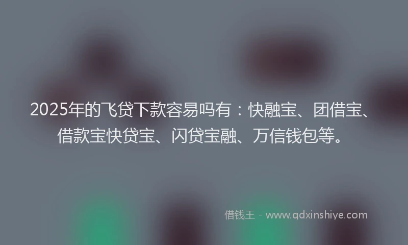 2025年的飞贷下款容易吗有：快融宝、团借宝、借款宝快贷宝、闪贷宝融、万信钱包等。