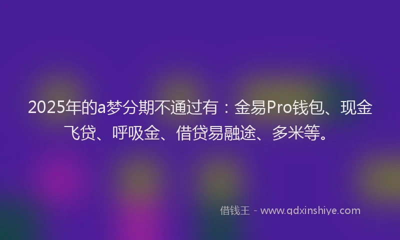 2025年的a梦分期不通过有：金易Pro钱包、现金飞贷、呼吸金、借贷易融途、多米等。