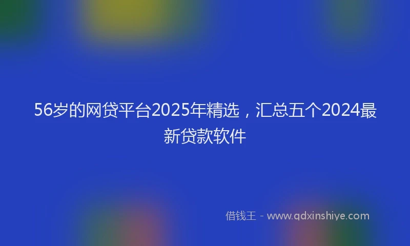 56岁的网贷平台2025年精选，汇总五个2024最新贷款软件