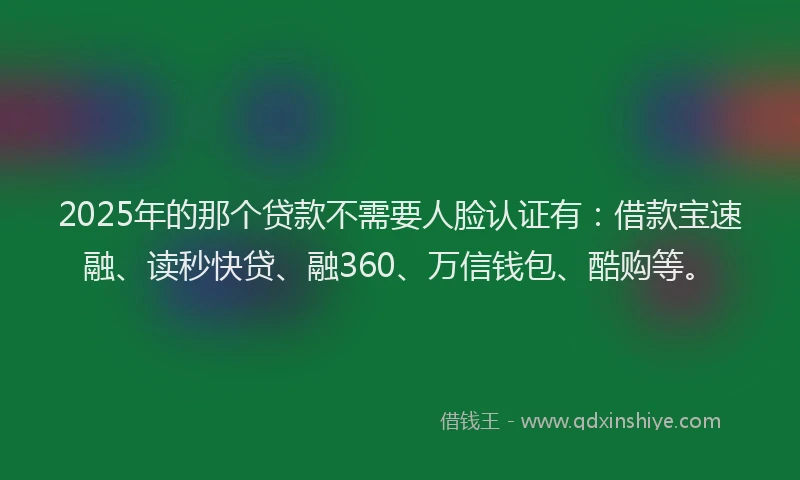 2025年的那个贷款不需要人脸认证有：借款宝速融、读秒快贷、融360、万信钱包、酷购等。