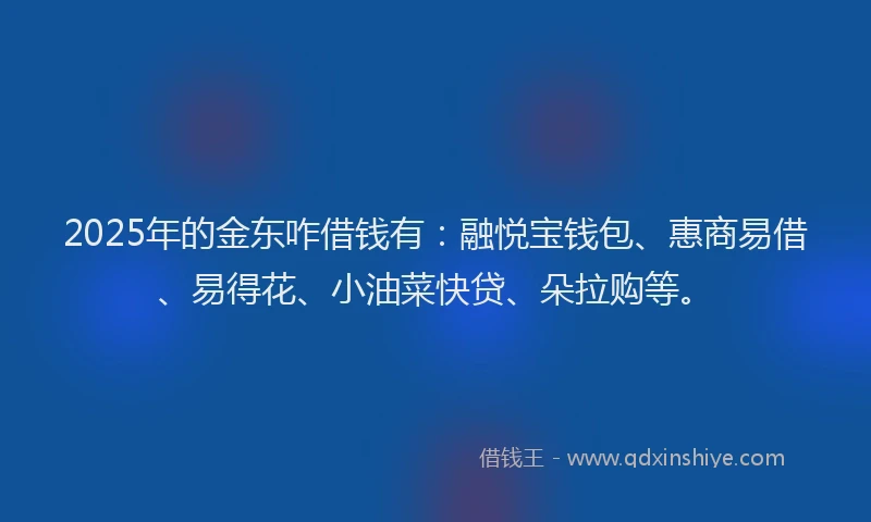 2025年的金东咋借钱有：融悦宝钱包、惠商易借、易得花、小油菜快贷、朵拉购等。