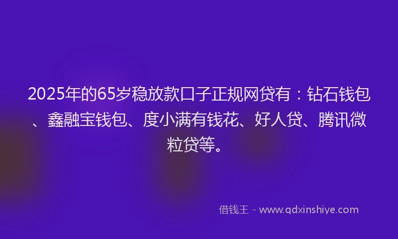 2025年的65岁稳放款口子正规网贷有：钻石钱包、鑫融宝钱包、度小满有钱花、好人贷、腾讯微粒贷等。