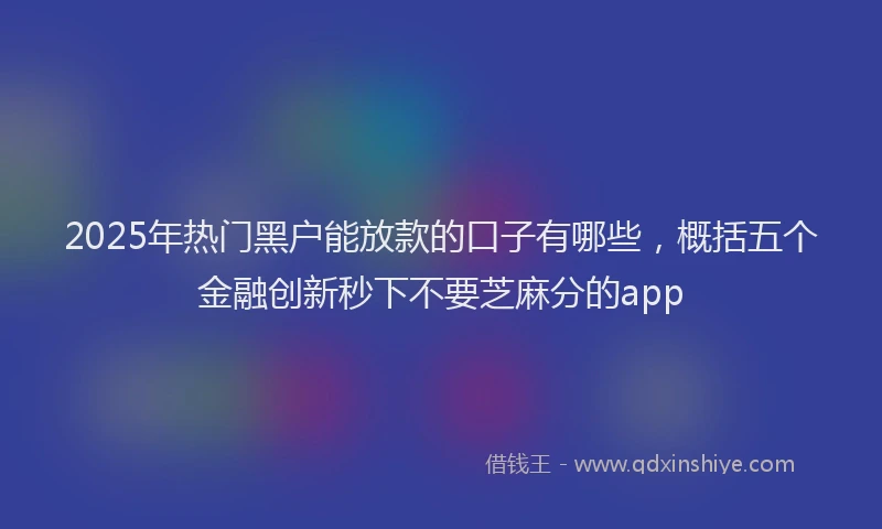 2025年热门黑户能放款的口子有哪些，概括五个金融创新秒下不要芝麻分的app