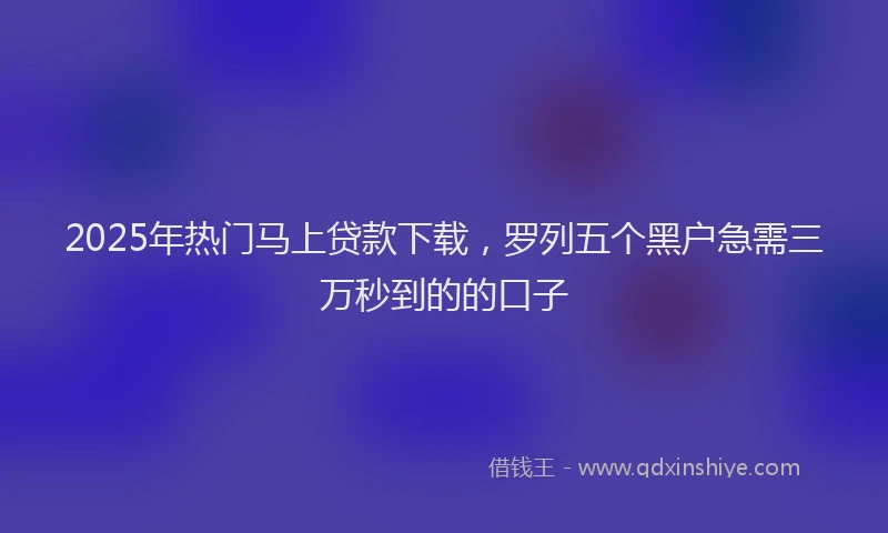 2025年热门马上贷款下载，罗列五个黑户急需三万秒到的的口子