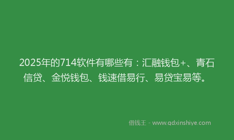 2025年的714软件有哪些有：汇融钱包+、青石信贷、金悦钱包、钱速借易行、易贷宝易等。