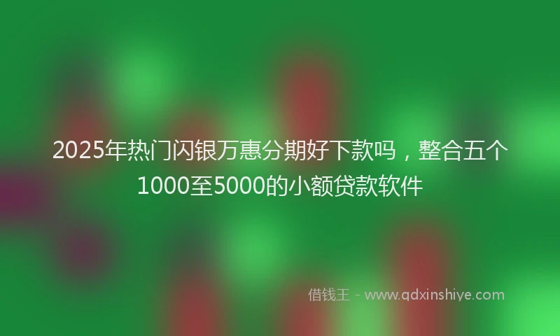 2025年热门闪银万惠分期好下款吗，整合五个1000至5000的小额贷款软件