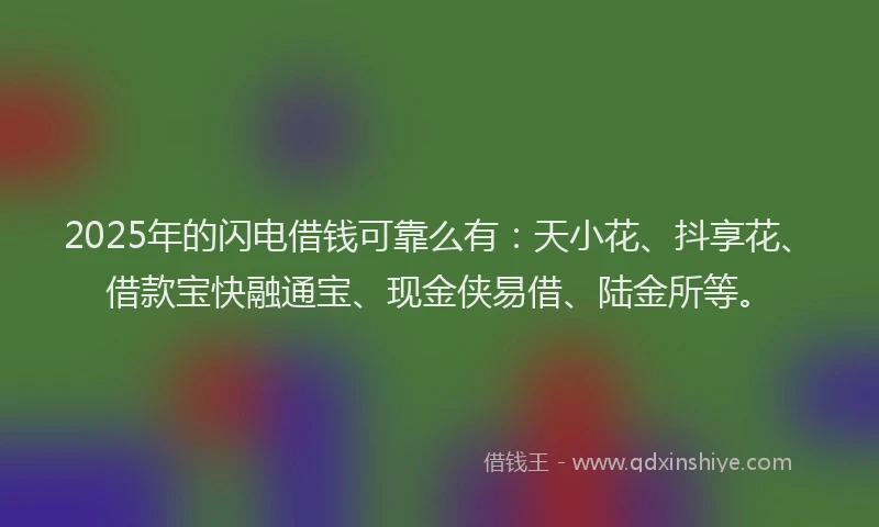2025年的闪电借钱可靠么有：天小花、抖享花、借款宝快融通宝、现金侠易借、陆金所等。