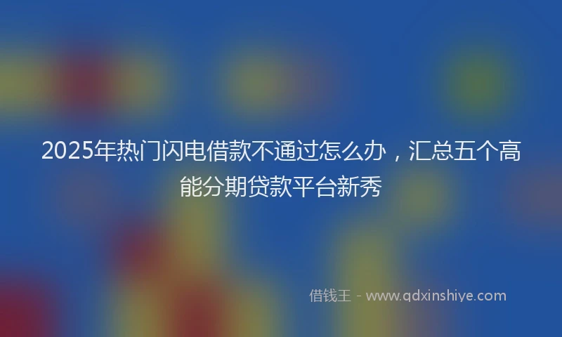 2025年热门闪电借款不通过怎么办，汇总五个高能分期贷款平台新秀