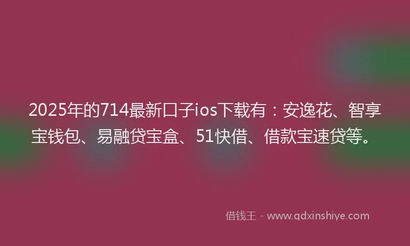 2025年的714最新口子ios下载有:安逸花、智享宝钱包、易融贷宝盒、51快借、借款宝速贷等。