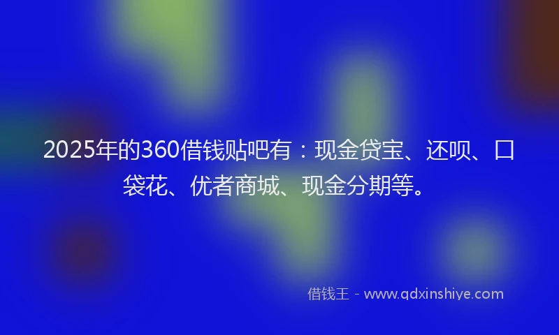 2025年的360借钱贴吧有：现金贷宝、还呗、口袋花、优者商城、现金分期等。