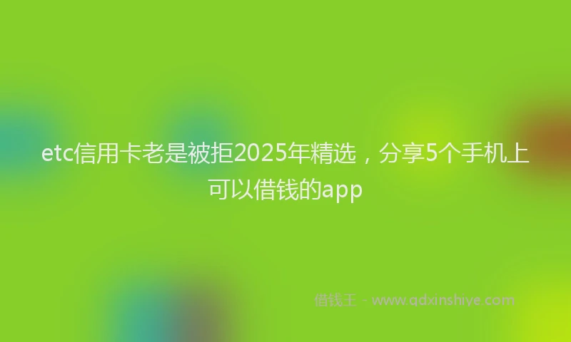 etc信用卡老是被拒2025年精选，分享5个手机上可以借钱的app