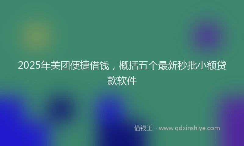 2025年美团便捷借钱，概括五个最新秒批小额贷款软件