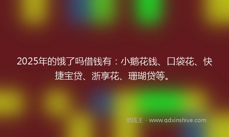 2025年的饿了吗借钱有：小鹅花钱、口袋花、快捷宝贷、浙享花、珊瑚贷等。