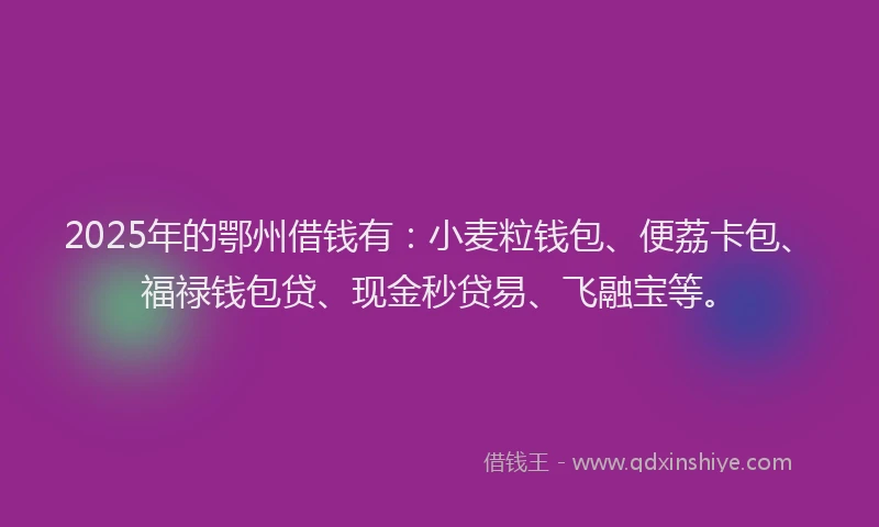 2025年的鄂州借钱有：小麦粒钱包、便荔卡包、福禄钱包贷、现金秒贷易、飞融宝等。