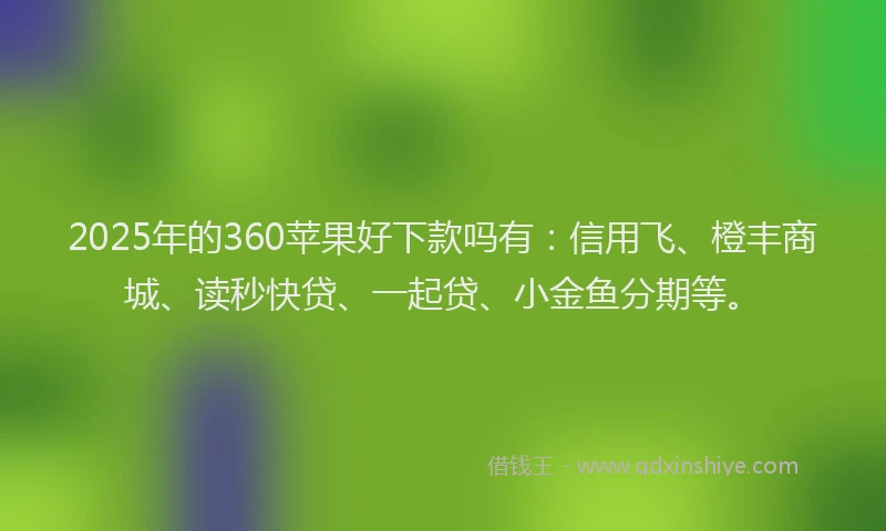 2025年的360苹果好下款吗有：信用飞、橙丰商城、读秒快贷、一起贷、小金鱼分期等。