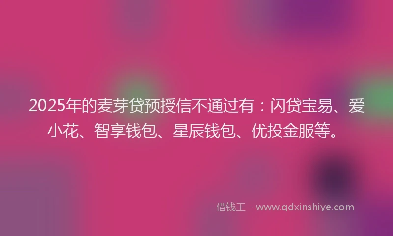 2025年的麦芽贷预授信不通过有：闪贷宝易、爱小花、智享钱包、星辰钱包、优投金服等。