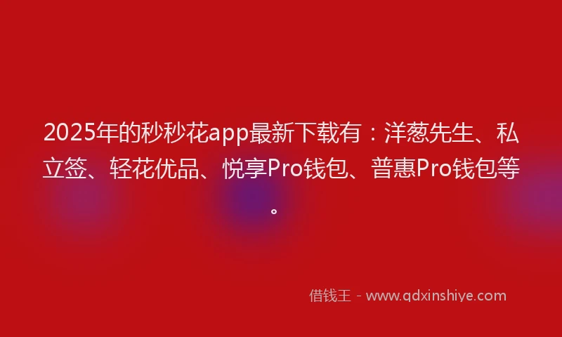 2025年的秒秒花app最新下载有：洋葱先生、私立签、轻花优品、悦享Pro钱包、普惠Pro钱包等。