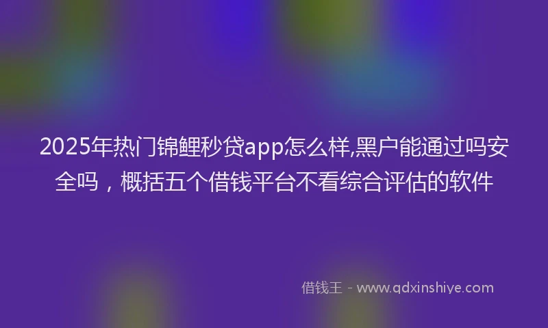 2025年热门锦鲤秒贷app怎么样,黑户能通过吗安全吗，概括五个借钱平台不看综合评估的软件