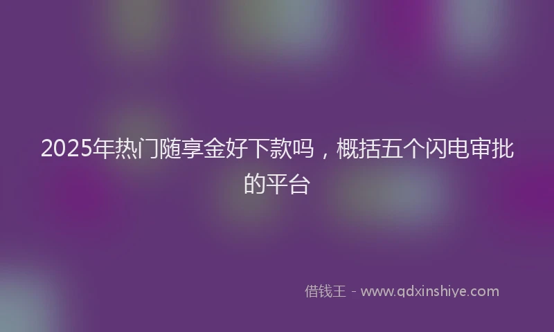 2025年热门随享金好下款吗，概括五个闪电审批的平台
