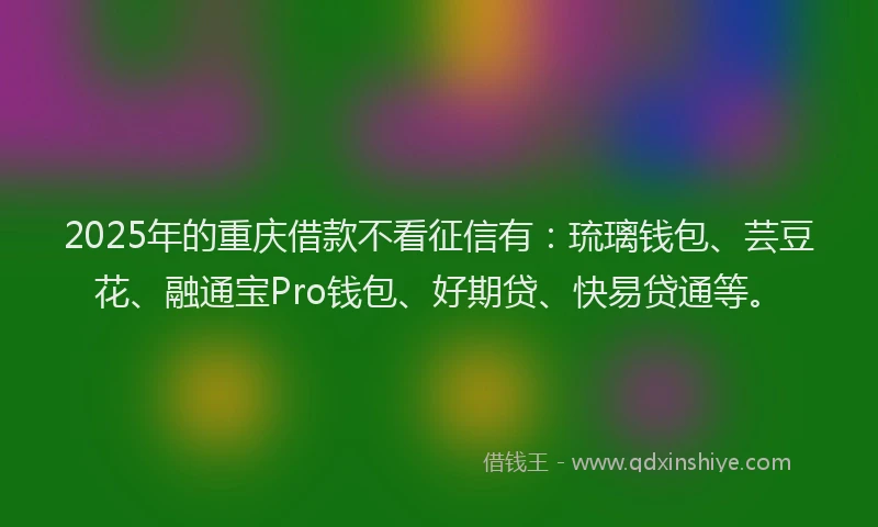2025年的重庆借款不看征信有：琉璃钱包、芸豆花、融通宝Pro钱包、好期贷、快易贷通等。