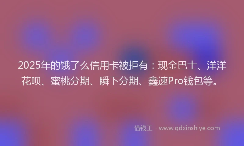 2025年的饿了么信用卡被拒有：现金巴士、洋洋花呗、蜜桃分期、瞬下分期、鑫速Pro钱包等。