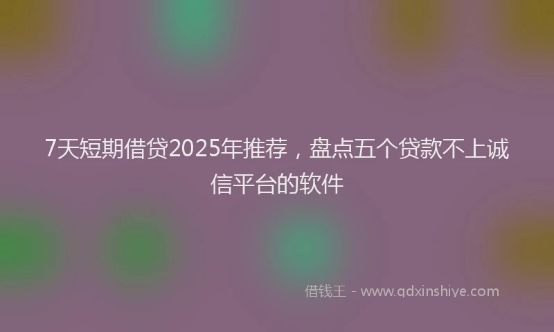 7天短期借贷2025年推荐，盘点五个贷款不上诚信平台的软件