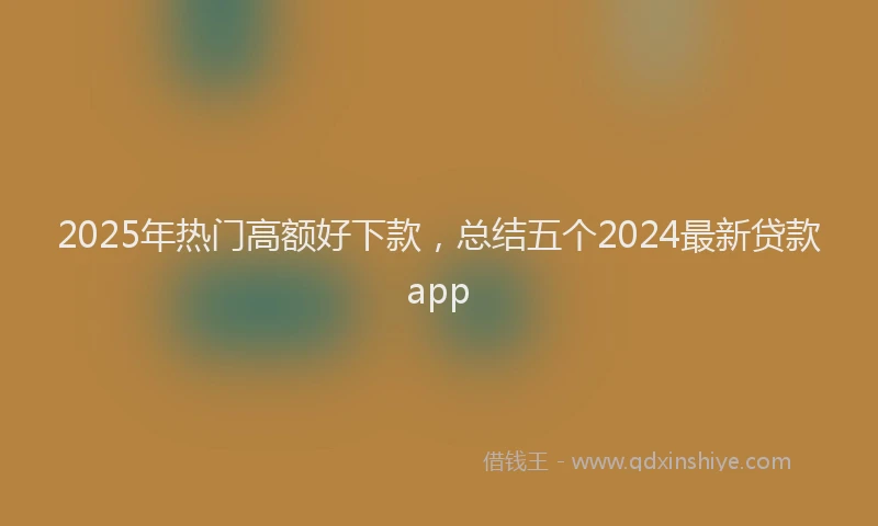 2025年热门高额好下款，总结五个2024最新贷款app