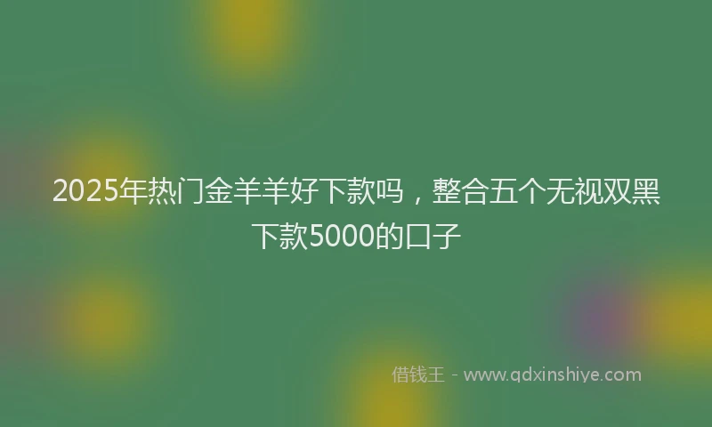 2025年热门金羊羊好下款吗，整合五个无视双黑下款5000的口子