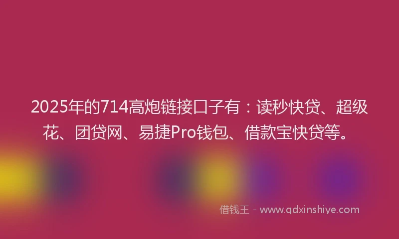 2025年的714高炮链接口子有：读秒快贷、超级花、团贷网、易捷Pro钱包、借款宝快贷等。