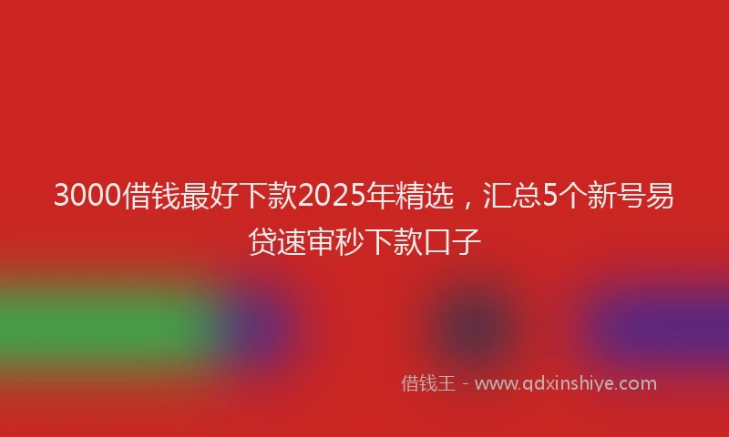 3000借钱最好下款2025年精选，汇总5个新号易贷速审秒下款口子