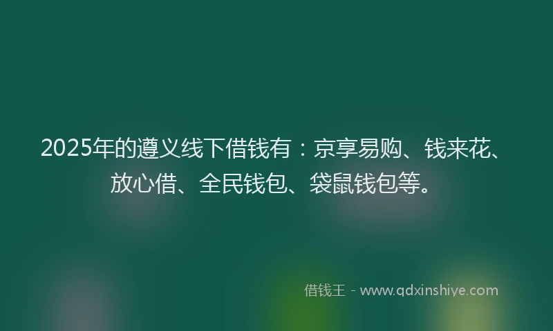 2025年的遵义线下借钱有：京享易购、钱来花、放心借、全民钱包、袋鼠钱包等。
